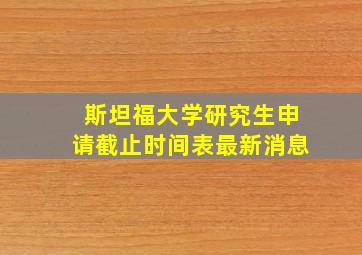 斯坦福大学研究生申请截止时间表最新消息