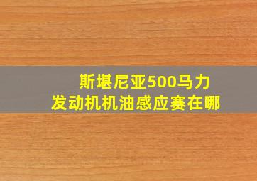 斯堪尼亚500马力发动机机油感应赛在哪