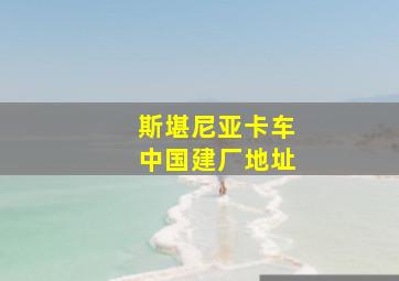 斯堪尼亚卡车中国建厂地址