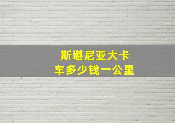 斯堪尼亚大卡车多少钱一公里