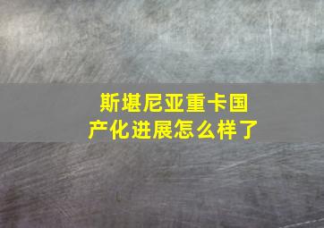 斯堪尼亚重卡国产化进展怎么样了