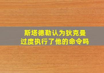 斯塔德勒认为狄克曼过度执行了他的命令吗