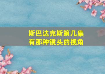 斯巴达克斯第几集有那种镜头的视角