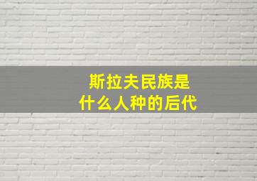 斯拉夫民族是什么人种的后代