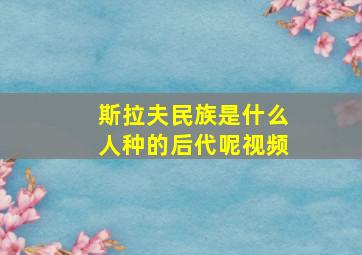 斯拉夫民族是什么人种的后代呢视频