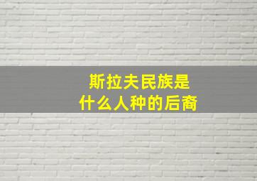 斯拉夫民族是什么人种的后裔