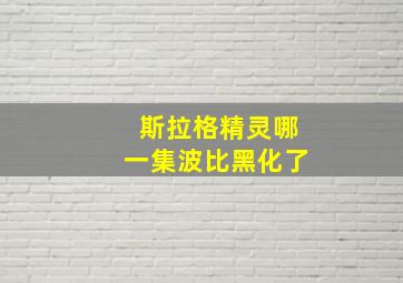 斯拉格精灵哪一集波比黑化了