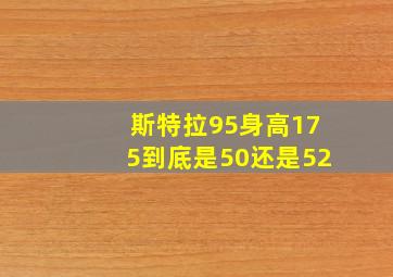 斯特拉95身高175到底是50还是52