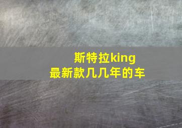 斯特拉king最新款几几年的车