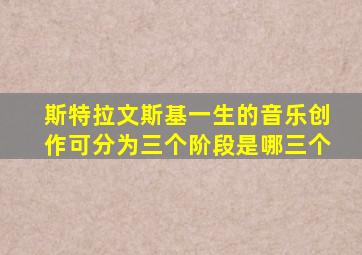 斯特拉文斯基一生的音乐创作可分为三个阶段是哪三个