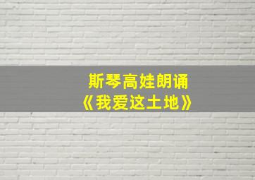 斯琴高娃朗诵《我爱这土地》