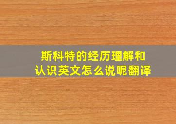 斯科特的经历理解和认识英文怎么说呢翻译