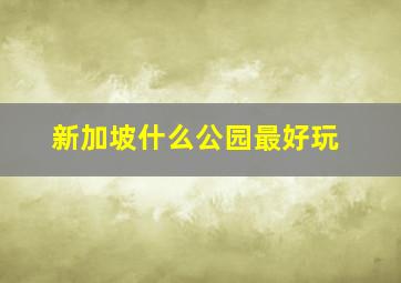 新加坡什么公园最好玩