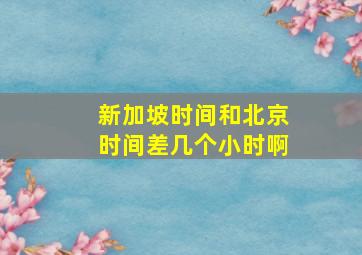 新加坡时间和北京时间差几个小时啊