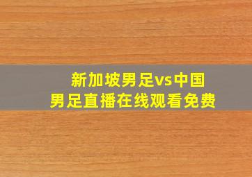 新加坡男足vs中国男足直播在线观看免费