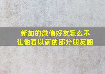 新加的微信好友怎么不让他看以前的部分朋友圈