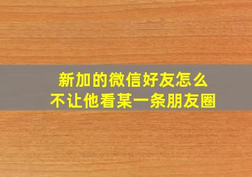 新加的微信好友怎么不让他看某一条朋友圈