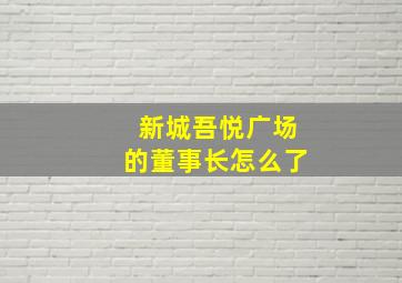 新城吾悦广场的董事长怎么了