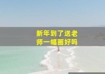 新年到了送老师一幅画好吗