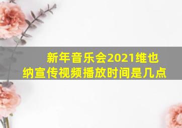 新年音乐会2021维也纳宣传视频播放时间是几点