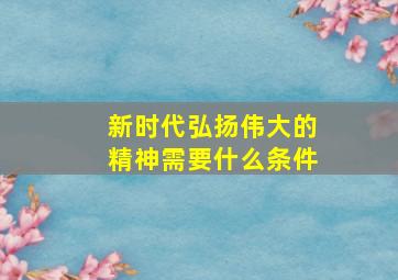 新时代弘扬伟大的精神需要什么条件