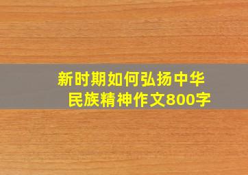 新时期如何弘扬中华民族精神作文800字