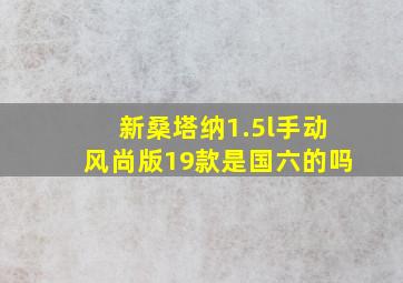 新桑塔纳1.5l手动风尚版19款是国六的吗