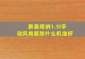 新桑塔纳1.5l手动风尚版加什么机油好