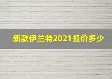 新款伊兰特2021报价多少