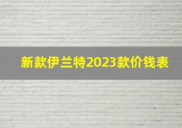 新款伊兰特2023款价钱表