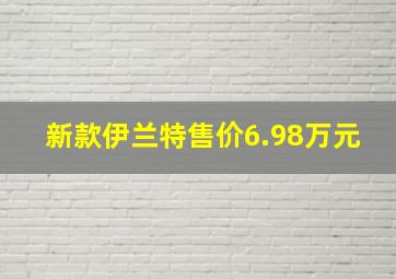 新款伊兰特售价6.98万元