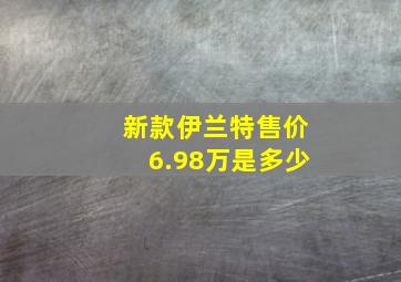 新款伊兰特售价6.98万是多少