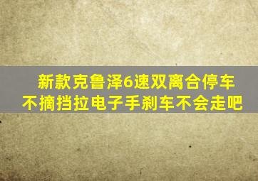 新款克鲁泽6速双离合停车不摘挡拉电子手刹车不会走吧