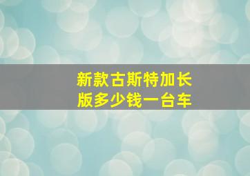 新款古斯特加长版多少钱一台车