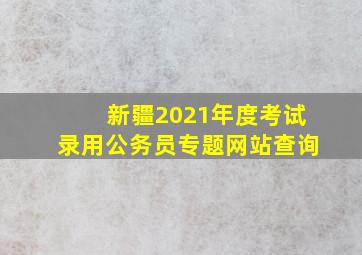 新疆2021年度考试录用公务员专题网站查询