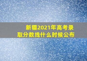 新疆2021年高考录取分数线什么时候公布