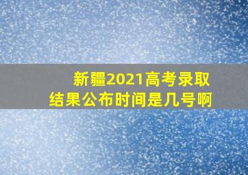 新疆2021高考录取结果公布时间是几号啊