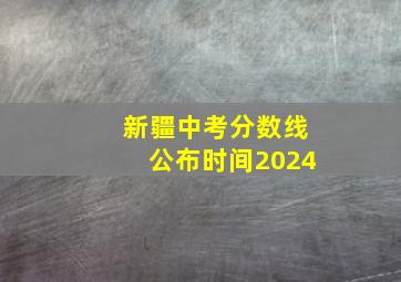 新疆中考分数线公布时间2024