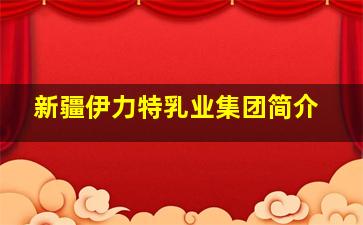 新疆伊力特乳业集团简介