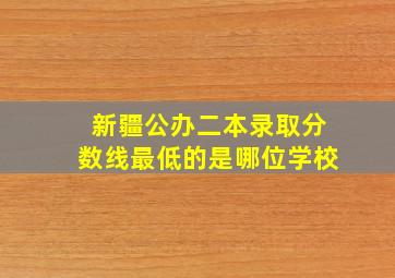 新疆公办二本录取分数线最低的是哪位学校