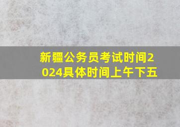 新疆公务员考试时间2024具体时间上午下五