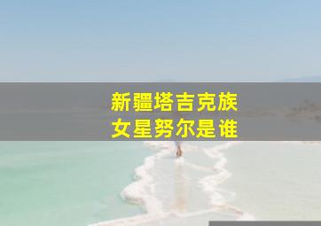 新疆塔吉克族女星努尔是谁