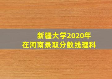 新疆大学2020年在河南录取分数线理科