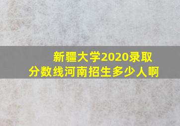 新疆大学2020录取分数线河南招生多少人啊