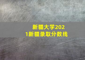 新疆大学2021新疆录取分数线