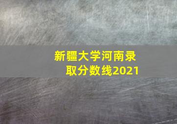 新疆大学河南录取分数线2021