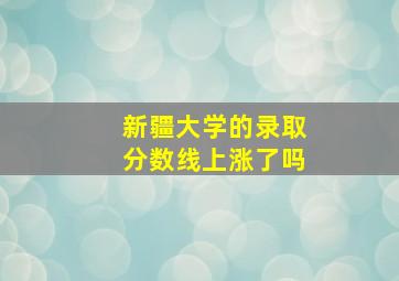 新疆大学的录取分数线上涨了吗