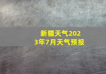 新疆天气2023年7月天气预报