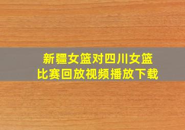 新疆女篮对四川女篮比赛回放视频播放下载