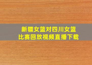 新疆女篮对四川女篮比赛回放视频直播下载